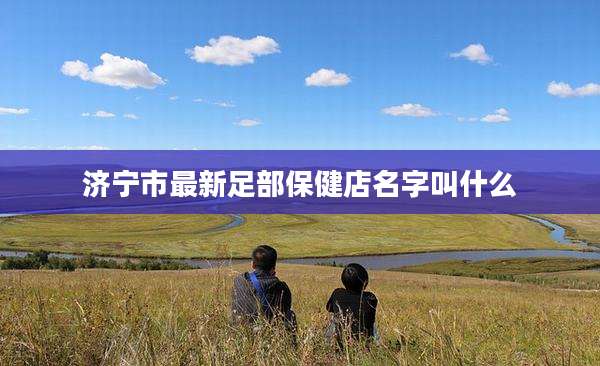 济宁市最新足部保健店名字叫什么