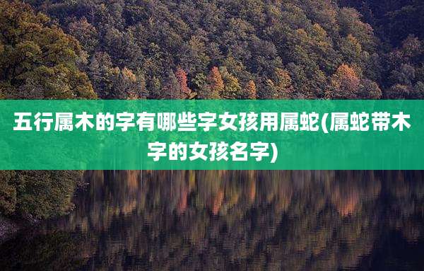 五行属木的字有哪些字女孩用属蛇(属蛇带木字的女孩名字)
