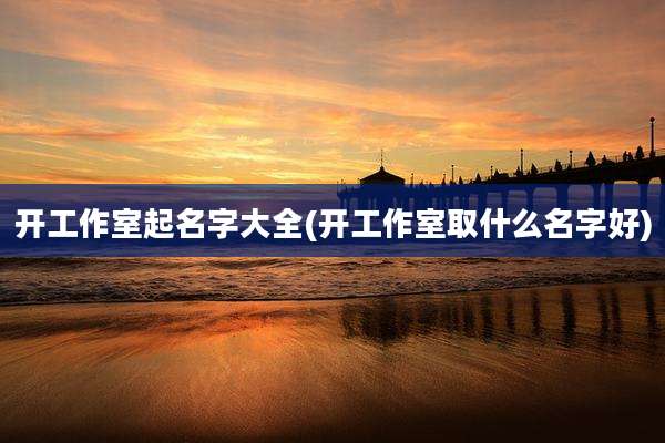 开工作室起名字大全(开工作室取什么名字好)