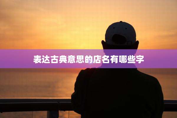 表达古典意思的店名有哪些字