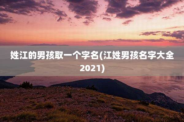 姓江的男孩取一个字名(江姓男孩名字大全2021)