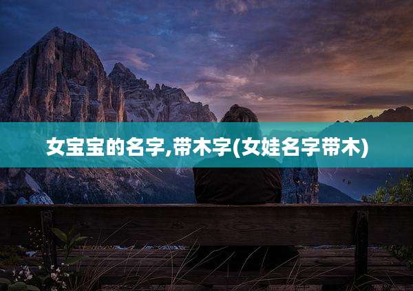 女宝宝的名字,带木字(女娃名字带木)