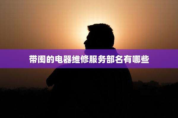 带闽的电器维修服务部名有哪些