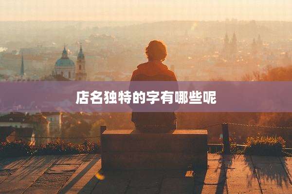 店名独特的字有哪些呢