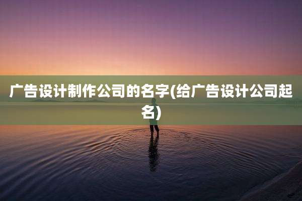 广告设计制作公司的名字(给广告设计公司起名)