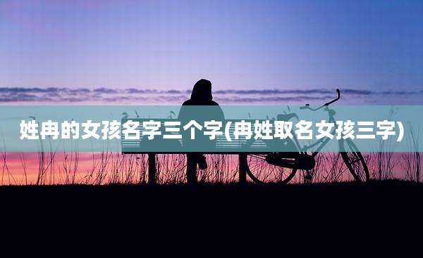 姓冉的女孩名字三个字(冉姓取名女孩三字)