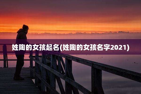 姓陶的女孩起名(姓陶的女孩名字2021)