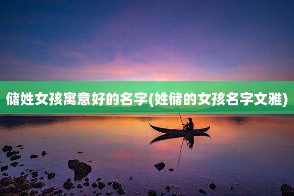 储姓女孩寓意好的名字(姓储的女孩名字文雅)