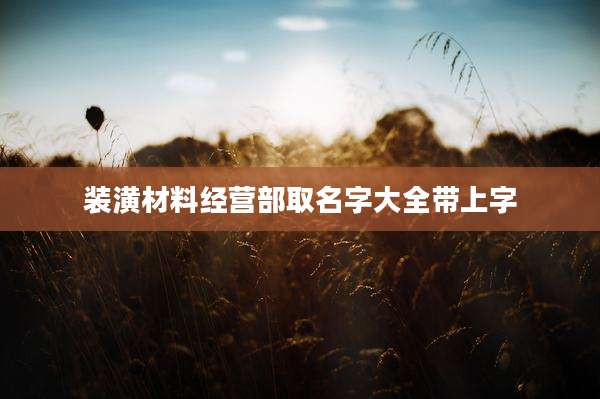 装潢材料经营部取名字大全带上字