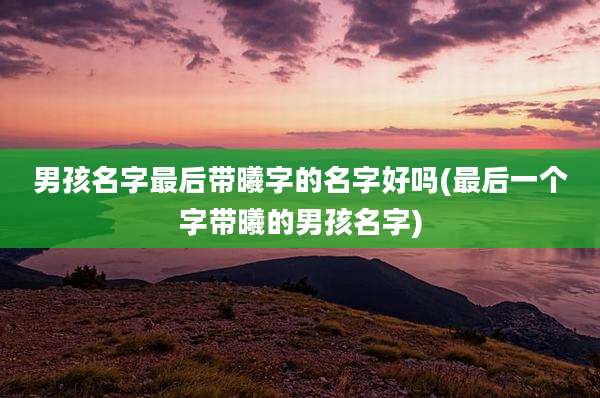 男孩名字最后带曦字的名字好吗(最后一个字带曦的男孩名字)