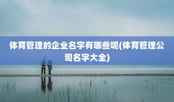 体育管理的企业名字有哪些呢(体育管理公司名字大全)