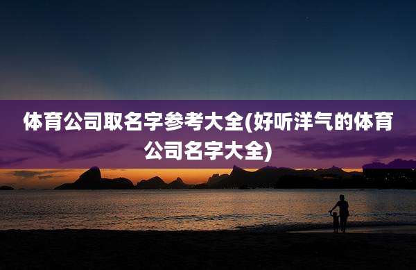 体育公司取名字参考大全(好听洋气的体育公司名字大全)