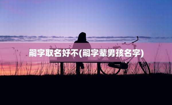 嗣字取名好不(嗣字辈男孩名字)