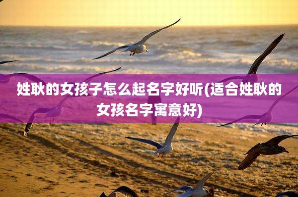 姓耿的女孩子怎么起名字好听(适合姓耿的女孩名字寓意好)