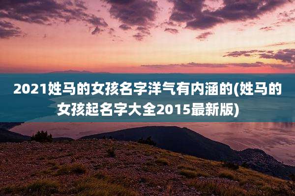 2021姓马的女孩名字洋气有内涵的(姓马的女孩起名字大全2015最新版)