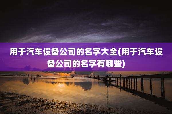 用于汽车设备公司的名字大全(用于汽车设备公司的名字有哪些)