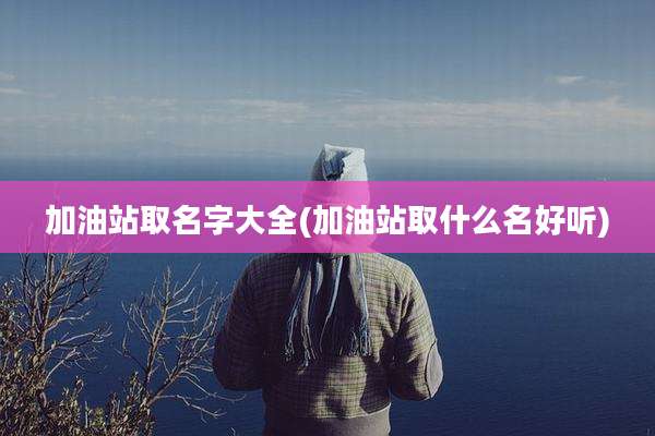加油站取名字大全(加油站取什么名好听)