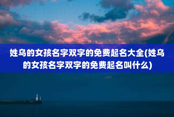 姓乌的女孩名字双字的免费起名大全(姓乌的女孩名字双字的免费起名叫什么)
