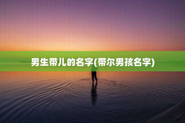 男生带儿的名字(带尔男孩名字)