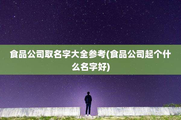 食品公司取名字大全参考(食品公司起个什么名字好)