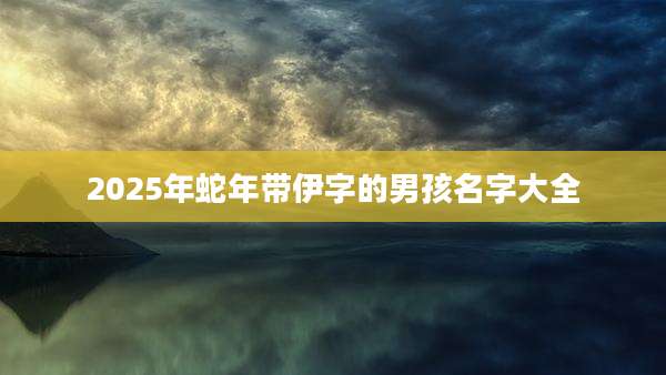 2025年蛇年带伊字的男孩名字大全