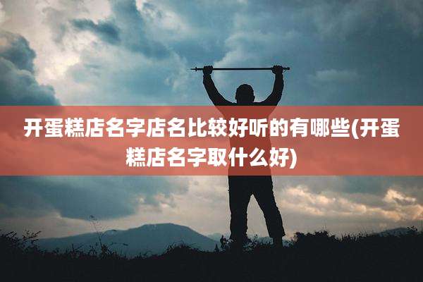 开蛋糕店名字店名比较好听的有哪些(开蛋糕店名字取什么好)