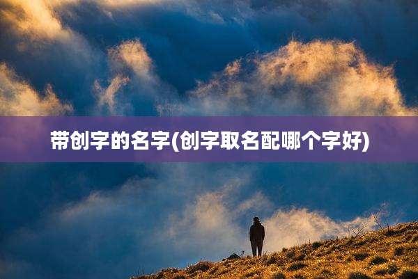 带创字的名字(创字取名配哪个字好)