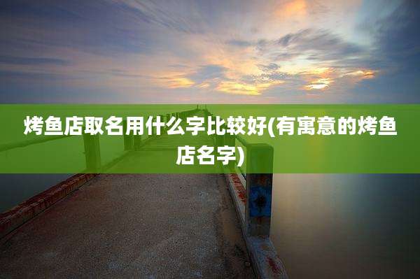 烤鱼店取名用什么字比较好(有寓意的烤鱼店名字)