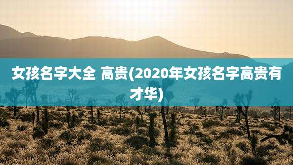 女孩名字大全 高贵(2020年女孩名字高贵有才华)