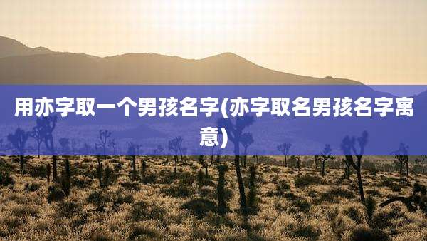 用亦字取一个男孩名字(亦字取名男孩名字寓意)