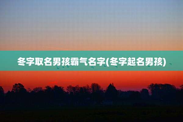 冬字取名男孩霸气名字(冬字起名男孩)