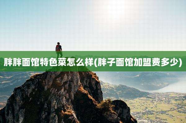 胖胖面馆特色菜怎么样(胖子面馆加盟费多少)