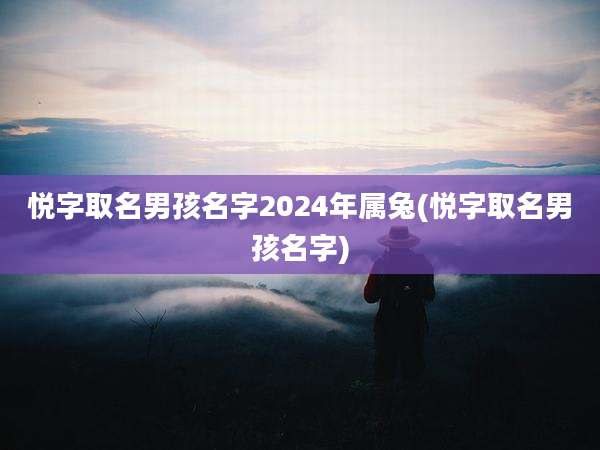 悦字取名男孩名字2024年属兔(悦字取名男孩名字)