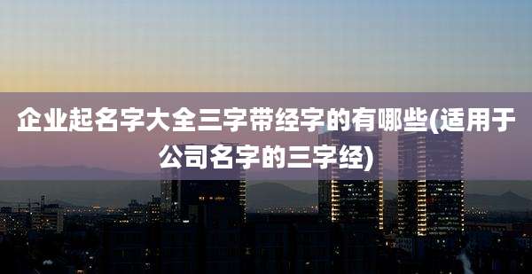 企业起名字大全三字带经字的有哪些(适用于公司名字的三字经)
