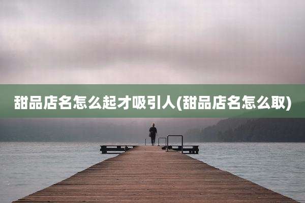甜品店名怎么起才吸引人(甜品店名怎么取)
