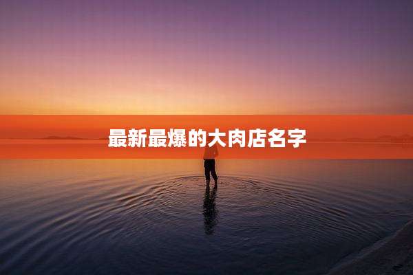 最新最爆的大肉店名字