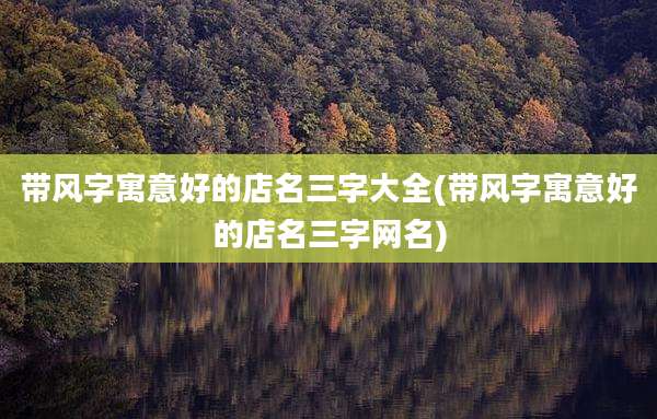 带风字寓意好的店名三字大全(带风字寓意好的店名三字网名)