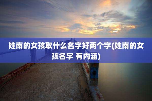 姓南的女孩取什么名字好两个字(姓南的女孩名字 有内涵)