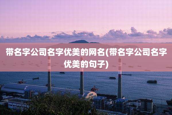 带名字公司名字优美的网名(带名字公司名字优美的句子)