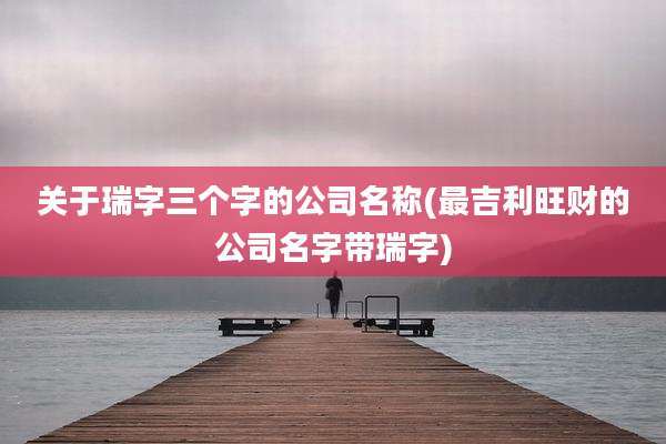关于瑞字三个字的公司名称(最吉利旺财的公司名字带瑞字)