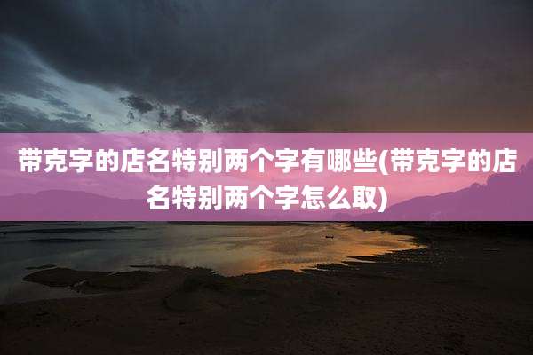带克字的店名特别两个字有哪些(带克字的店名特别两个字怎么取)