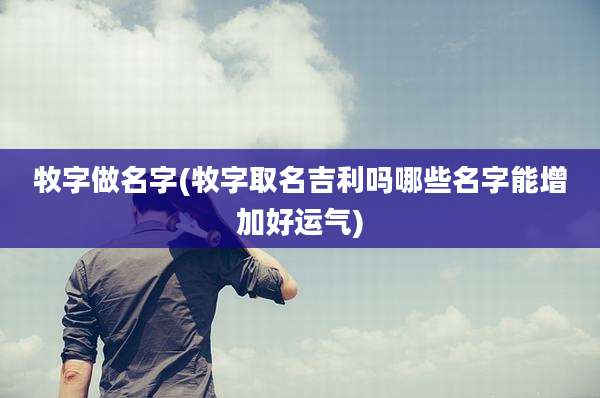 牧字做名字(牧字取名吉利吗哪些名字能增加好运气)