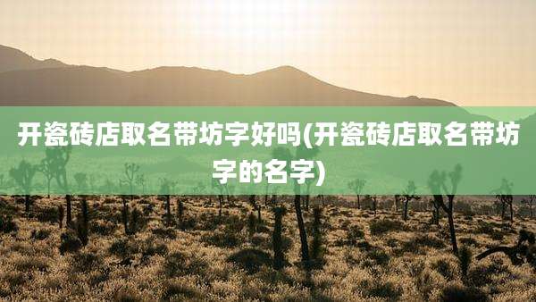 开瓷砖店取名带坊字好吗(开瓷砖店取名带坊字的名字)