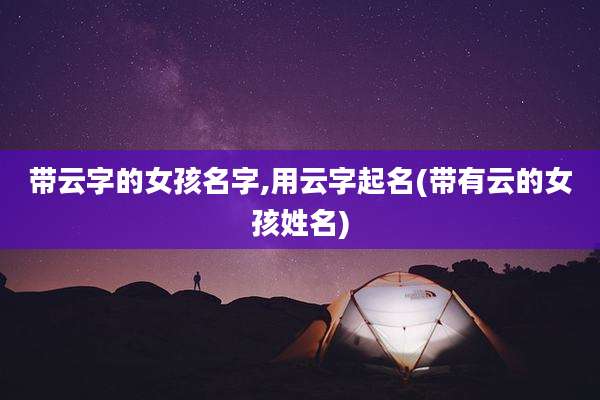 带云字的女孩名字,用云字起名(带有云的女孩姓名)