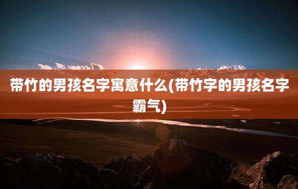 带竹的男孩名字寓意什么(带竹字的男孩名字霸气)
