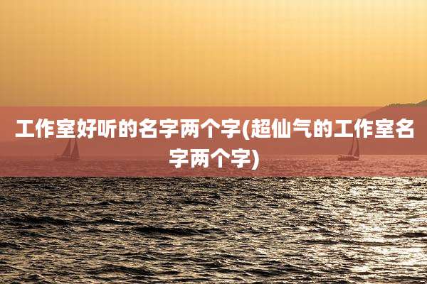 工作室好听的名字两个字(超仙气的工作室名字两个字)