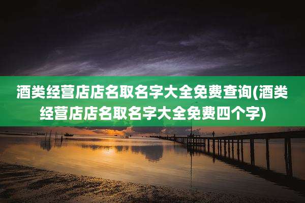 酒类经营店店名取名字大全免费查询(酒类经营店店名取名字大全免费四个字)