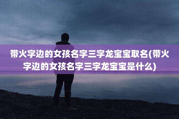 带火字边的女孩名字三字龙宝宝取名(带火字边的女孩名字三字龙宝宝是什么)