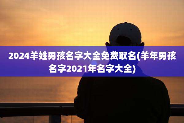 2024羊姓男孩名字大全免费取名(羊年男孩名字2021年名字大全)