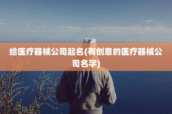 给医疗器械公司起名(有创意的医疗器械公司名字)